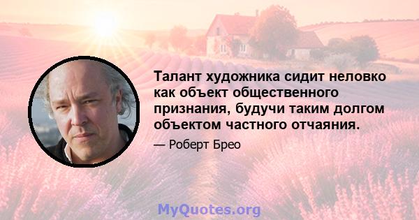 Талант художника сидит неловко как объект общественного признания, будучи таким долгом объектом частного отчаяния.