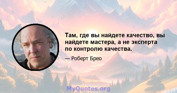 Там, где вы найдете качество, вы найдете мастера, а не эксперта по контролю качества.