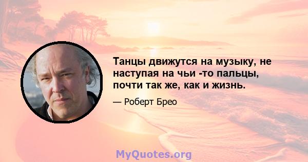 Танцы движутся на музыку, не наступая на чьи -то пальцы, почти так же, как и жизнь.