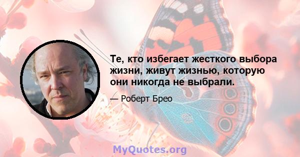 Те, кто избегает жесткого выбора жизни, живут жизнью, которую они никогда не выбрали.