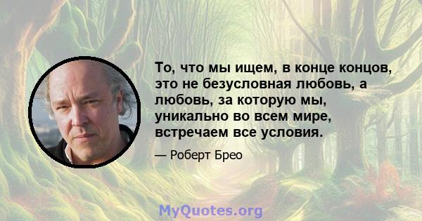 То, что мы ищем, в конце концов, это не безусловная любовь, а любовь, за которую мы, уникально во всем мире, встречаем все условия.