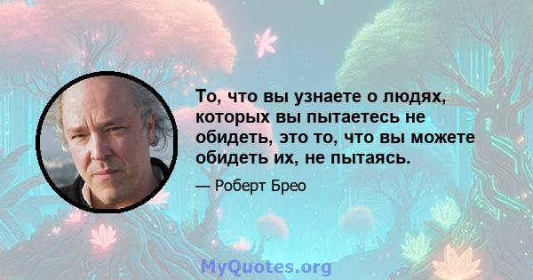 То, что вы узнаете о людях, которых вы пытаетесь не обидеть, это то, что вы можете обидеть их, не пытаясь.