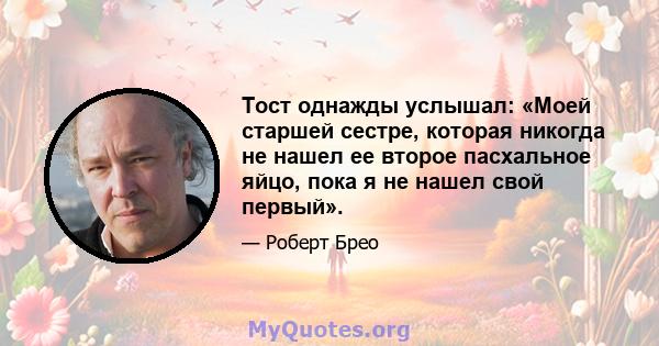 Тост однажды услышал: «Моей старшей сестре, которая никогда не нашел ее второе пасхальное яйцо, пока я не нашел свой первый».