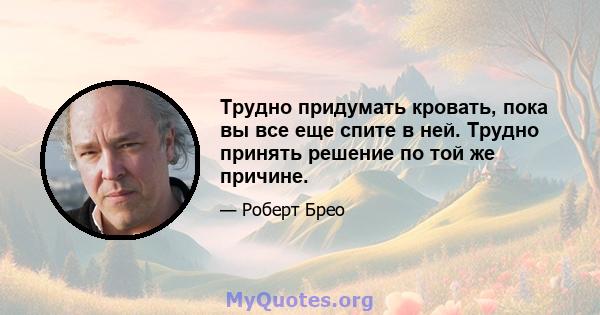 Трудно придумать кровать, пока вы все еще спите в ней. Трудно принять решение по той же причине.