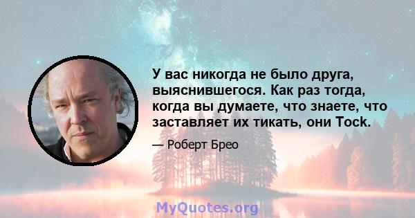 У вас никогда не было друга, выяснившегося. Как раз тогда, когда вы думаете, что знаете, что заставляет их тикать, они Tock.