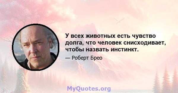 У всех животных есть чувство долга, что человек снисходивает, чтобы назвать инстинкт.