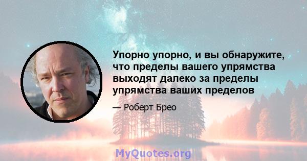 Упорно упорно, и вы обнаружите, что пределы вашего упрямства выходят далеко за пределы упрямства ваших пределов