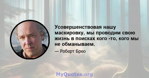 Усовершенствовая нашу маскировку, мы проводим свою жизнь в поисках кого -то, кого мы не обманываем.