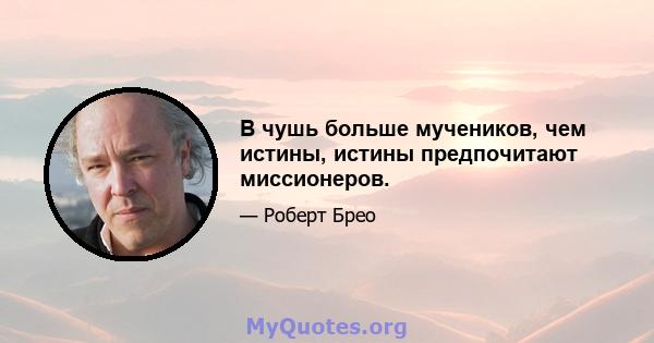 В чушь больше мучеников, чем истины, истины предпочитают миссионеров.