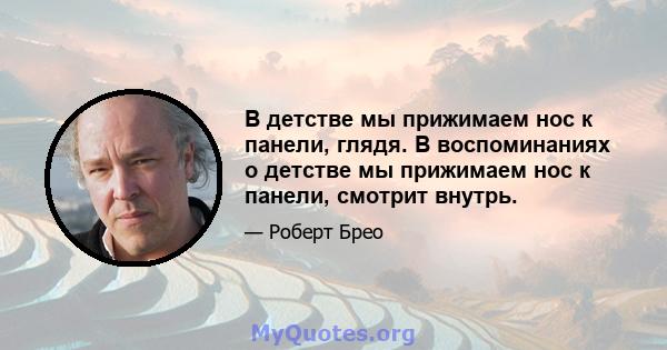 В детстве мы прижимаем нос к панели, глядя. В воспоминаниях о детстве мы прижимаем нос к панели, смотрит внутрь.