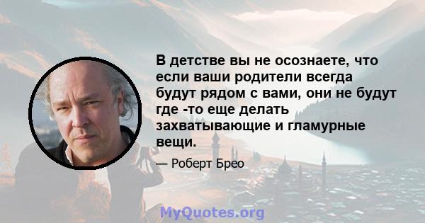 В детстве вы не осознаете, что если ваши родители всегда будут рядом с вами, они не будут где -то еще делать захватывающие и гламурные вещи.