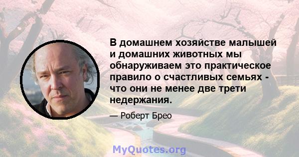 В домашнем хозяйстве малышей и домашних животных мы обнаруживаем это практическое правило о счастливых семьях - что они не менее две трети недержания.