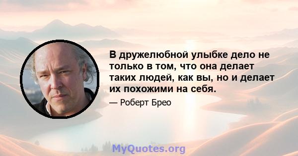 В дружелюбной улыбке дело не только в том, что она делает таких людей, как вы, но и делает их похожими на себя.