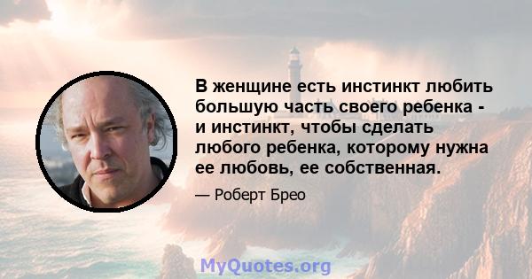 В женщине есть инстинкт любить большую часть своего ребенка - и инстинкт, чтобы сделать любого ребенка, которому нужна ее любовь, ее собственная.