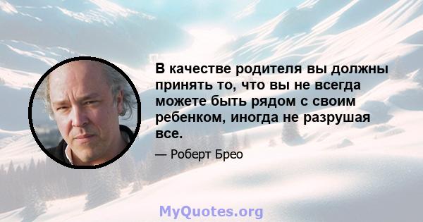 В качестве родителя вы должны принять то, что вы не всегда можете быть рядом с своим ребенком, иногда не разрушая все.