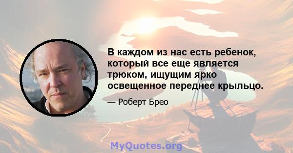 В каждом из нас есть ребенок, который все еще является трюком, ищущим ярко освещенное переднее крыльцо.