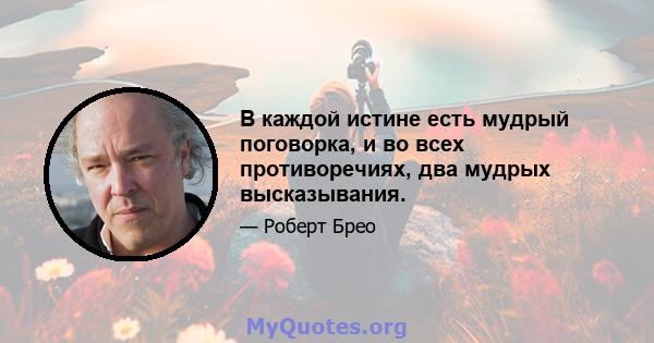 В каждой истине есть мудрый поговорка, и во всех противоречиях, два мудрых высказывания.