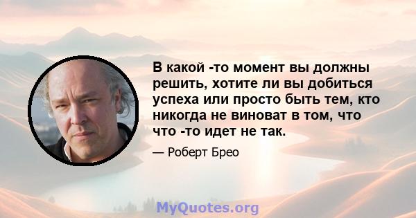 В какой -то момент вы должны решить, хотите ли вы добиться успеха или просто быть тем, кто никогда не виноват в том, что что -то идет не так.