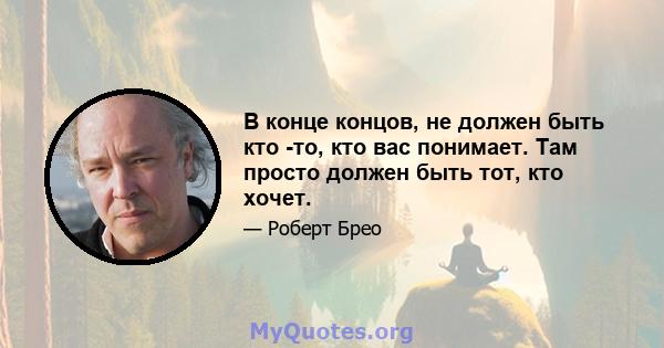 В конце концов, не должен быть кто -то, кто вас понимает. Там просто должен быть тот, кто хочет.