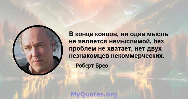 В конце концов, ни одна мысль не является немыслимой, без проблем не хватает, нет двух незнакомцев некоммерческих.