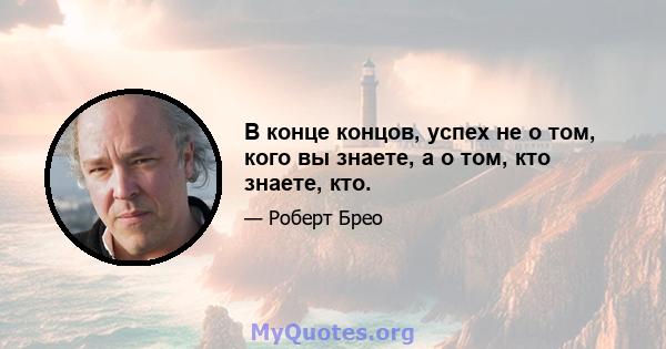 В конце концов, успех не о том, кого вы знаете, а о том, кто знаете, кто.