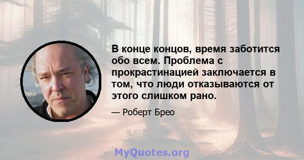 В конце концов, время заботится обо всем. Проблема с прокрастинацией заключается в том, что люди отказываются от этого слишком рано.