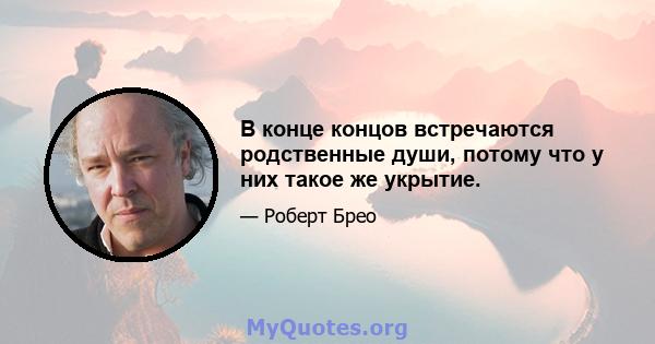 В конце концов встречаются родственные души, потому что у них такое же укрытие.