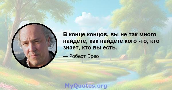 В конце концов, вы не так много найдете, как найдете кого -то, кто знает, кто вы есть.