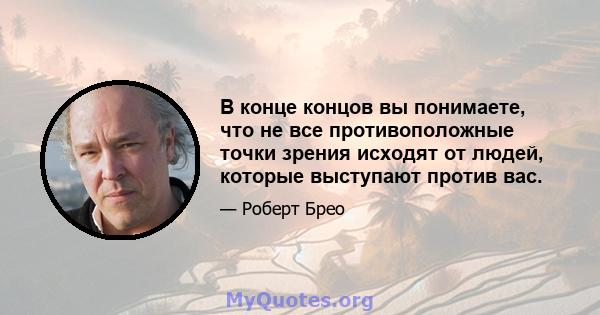 В конце концов вы понимаете, что не все противоположные точки зрения исходят от людей, которые выступают против вас.