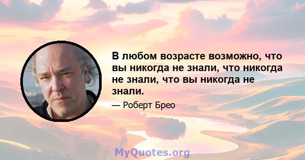 В любом возрасте возможно, что вы никогда не знали, что никогда не знали, что вы никогда не знали.