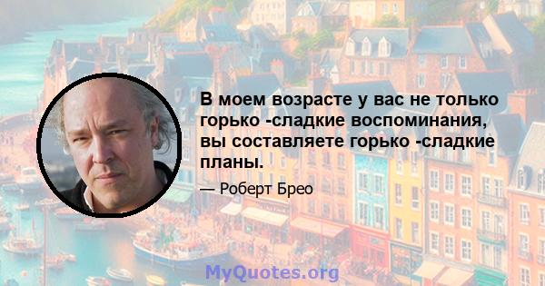 В моем возрасте у вас не только горько -сладкие воспоминания, вы составляете горько -сладкие планы.