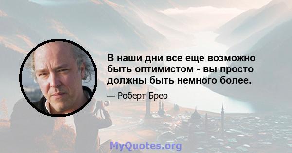 В наши дни все еще возможно быть оптимистом - вы просто должны быть немного более.