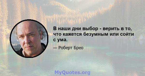 В наши дни выбор - верить в то, что кажется безумным или сойти с ума.