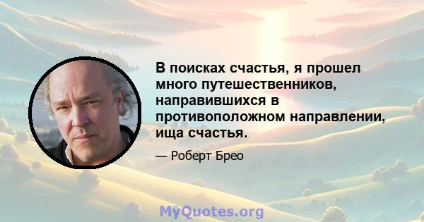 В поисках счастья, я прошел много путешественников, направившихся в противоположном направлении, ища счастья.