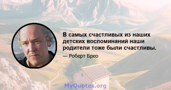 В самых счастливых из наших детских воспоминаний наши родители тоже были счастливы.