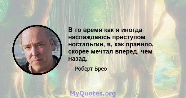 В то время как я иногда наслаждаюсь приступом ностальгии, я, как правило, скорее мечтал вперед, чем назад.