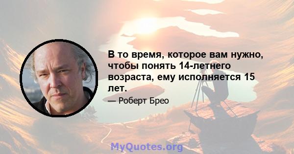 В то время, которое вам нужно, чтобы понять 14-летнего возраста, ему исполняется 15 лет.