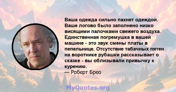 Ваша одежда сильно пахнет одеждой. Ваше логово было заполнено низко висящими палочками свежего воздуха. Единственная погремушка в вашей машине - это звук смены платы в пепельнице. Отсутствие табачных пятен на воротнике