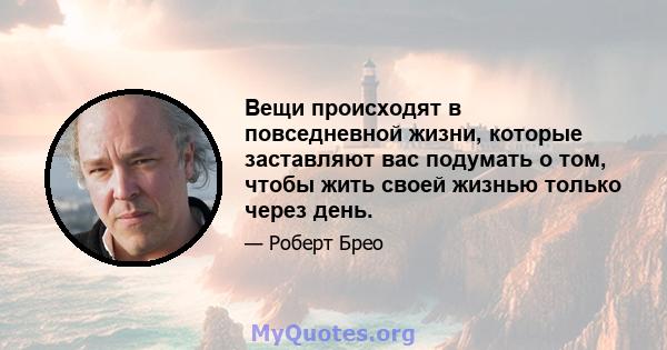 Вещи происходят в повседневной жизни, которые заставляют вас подумать о том, чтобы жить своей жизнью только через день.