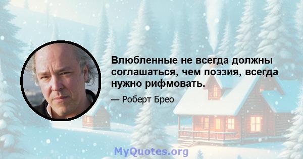 Влюбленные не всегда должны соглашаться, чем поэзия, всегда нужно рифмовать.