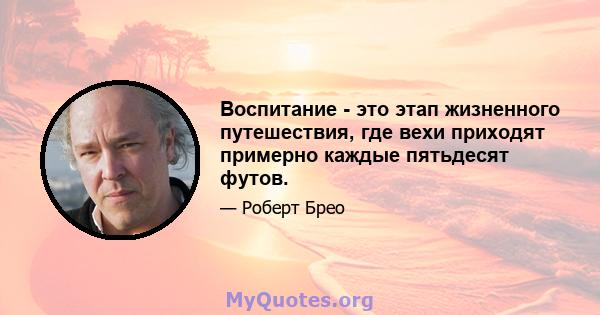 Воспитание - это этап жизненного путешествия, где вехи приходят примерно каждые пятьдесят футов.