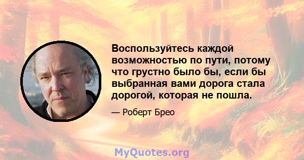 Воспользуйтесь каждой возможностью по пути, потому что грустно было бы, если бы выбранная вами дорога стала дорогой, которая не пошла.