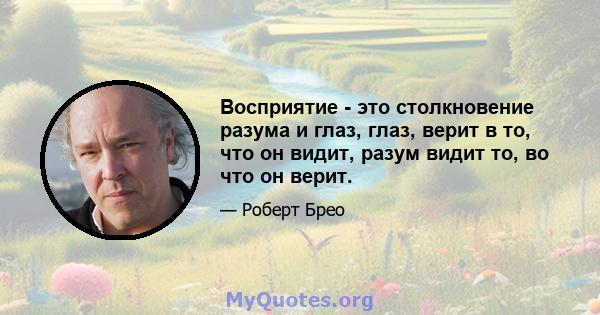 Восприятие - это столкновение разума и глаз, глаз, верит в то, что он видит, разум видит то, во что он верит.