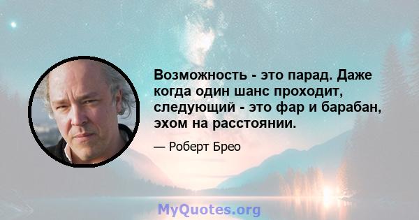 Возможность - это парад. Даже когда один шанс проходит, следующий - это фар и барабан, эхом на расстоянии.