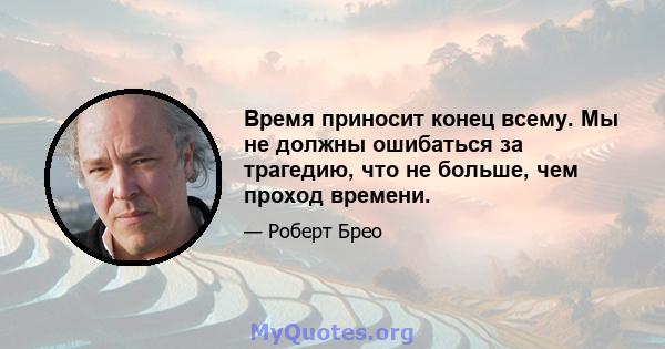 Время приносит конец всему. Мы не должны ошибаться за трагедию, что не больше, чем проход времени.