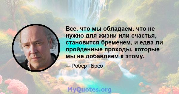 Все, что мы обладаем, что не нужно для жизни или счастья, становится бременем, и едва ли пройденные проходы, которые мы не добавляем к этому.