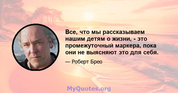 Все, что мы рассказываем нашим детям о жизни, - это промежуточный маркера, пока они не выясняют это для себя.