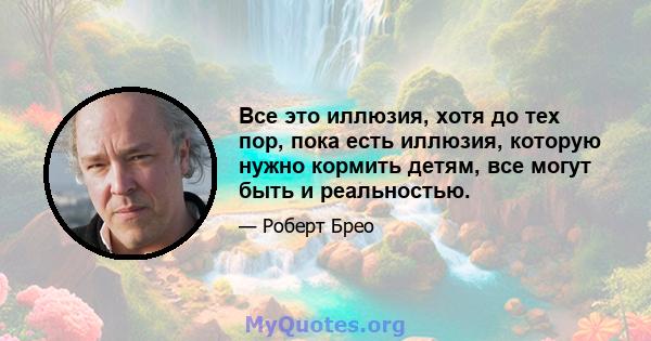 Все это иллюзия, хотя до тех пор, пока есть иллюзия, которую нужно кормить детям, все могут быть и реальностью.