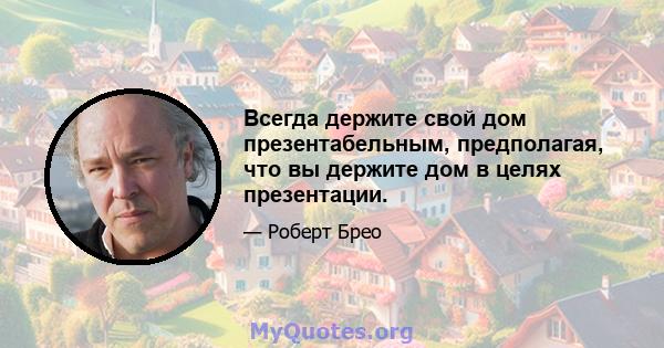 Всегда держите свой дом презентабельным, предполагая, что вы держите дом в целях презентации.