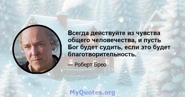 Всегда действуйте из чувства общего человечества, и пусть Бог будет судить, если это будет благотворительность.